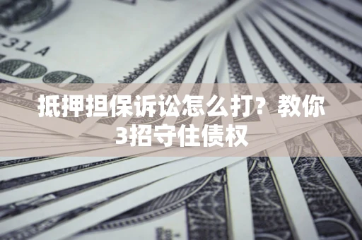 北京抵押担保诉讼怎么打？教你3招守住债权