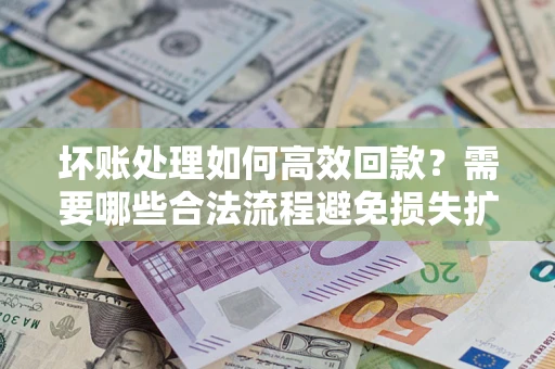 北京坏账处理如何高效回款？需要哪些合法流程避免损失扩大？