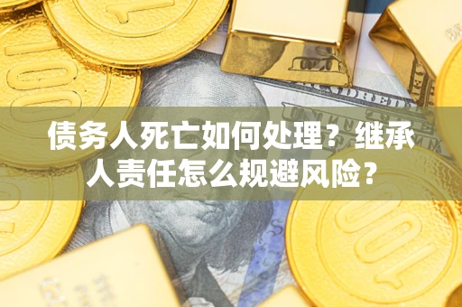 北京债务人死亡如何处理?继承人责任怎么规避风险? 北京债务人死亡如何处理?继承人责任怎么规避风险?
