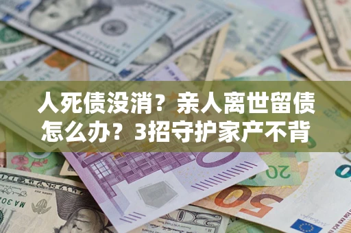 北京人死债没消？亲人离世留债怎么办？3招守护家产不背锅
