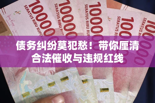 北京债务纠纷莫犯愁！带你厘清合法催收与违规红线