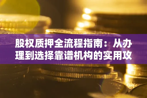 北京股权质押全流程指南：从办理到选择靠谱机构的实用攻略
