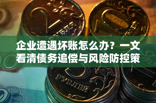 北京企业遭遇坏账怎么办？一文看清债务追偿与风险防控策略
