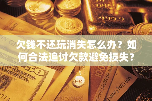 北京欠钱不还玩消失怎么办?如何合法追讨欠款避免损失? 北京欠钱不还玩消失怎么办?如何合法追讨欠款避免损失?