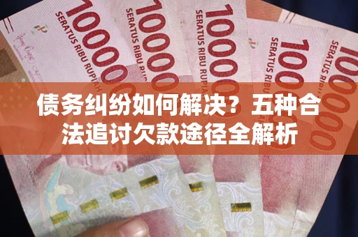 北京债务纠纷如何解决？五种合法追讨欠款途径全解析