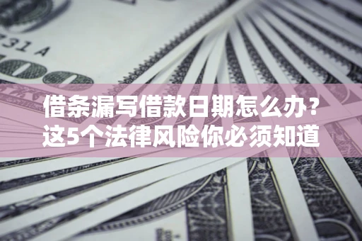 北京借条漏写借款日期怎么办？这5个法律风险你必须知道