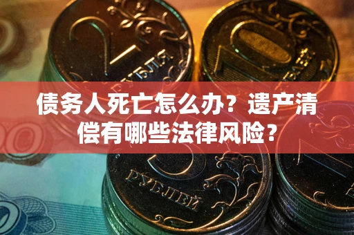 北京债务人死亡怎么办？遗产清偿有哪些法律风险？