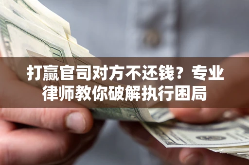 北京打赢官司对方不还钱？专业律师教你破解执行困局