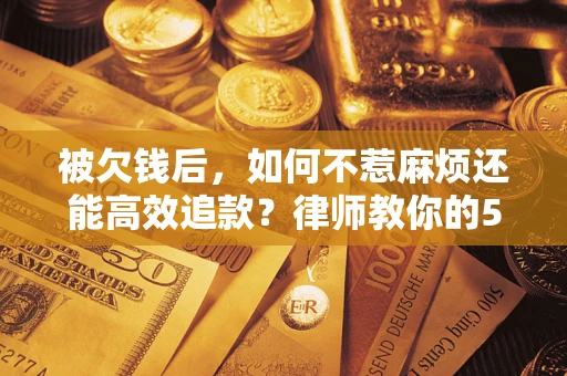 北京被欠钱后，如何不惹麻烦还能高效追款？律师教你的5步合法讨债法
