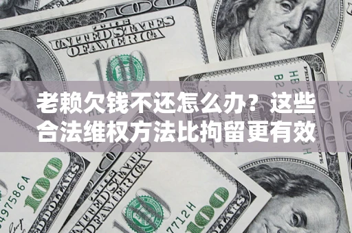 北京老赖欠钱不还怎么办？这些合法维权方法比拘留更有效