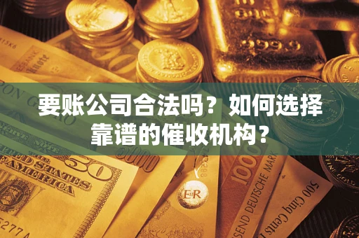 北京要账公司合法吗？如何选择靠谱的催收机构？