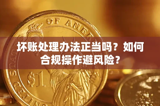 北京坏账处理办法正当吗？如何合规操作避风险？