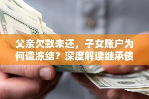 北京父亲欠款未还，子女账户为何遭冻结？深度解读继承债务迷局