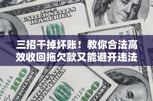 北京三招干掉坏账！教你合法高效收回拖欠款又能避开违法雷区