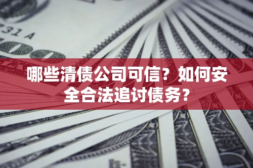 北京哪些清债公司可信？如何安全合法追讨债务？