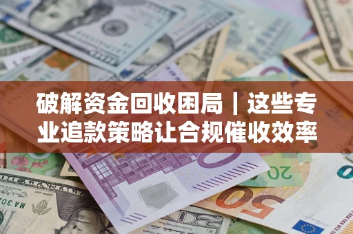 北京破解资金回收困局｜这些专业追款策略让合规催收效率翻倍