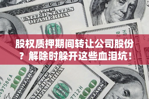 北京股权质押期间转让公司股份？解除时躲开这些血泪坑！