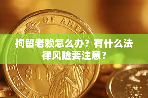 北京拘留老赖怎么办？有什么法律风险要注意？
