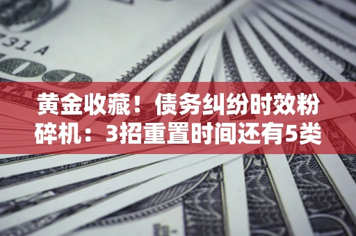北京黄金收藏！债务纠纷时效粉碎机：3招重置时间还有5类不设年限的特殊债务