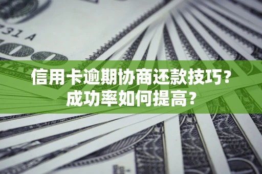 北京信用卡逾期协商还款技巧？成功率如何提高？