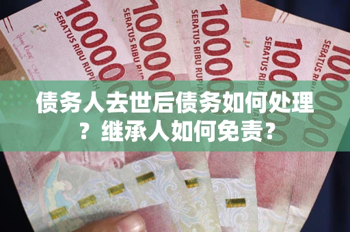 北京债务人去世后债务如何处理？继承人如何免责？