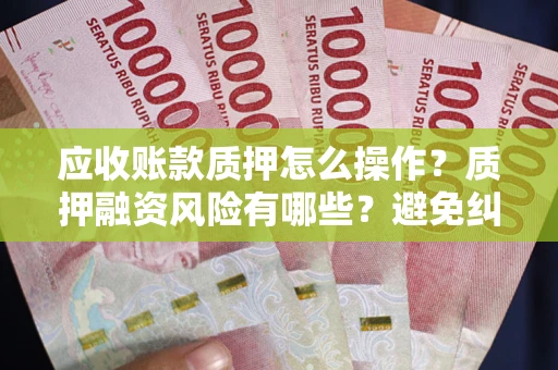 北京应收账款质押怎么操作？质押融资风险有哪些？避免纠纷高效融资技巧