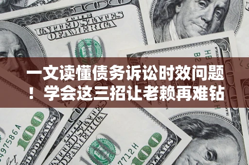 北京一文读懂债务诉讼时效问题！学会这三招让老赖再难钻空子