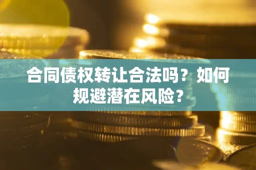 北京合同债权转让合法吗?如何规避潜在风险? 北京合同债权转让合法吗?如何规避潜在风险?