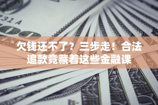 北京欠钱还不了？三步走！合法追款竟藏着这些金融课