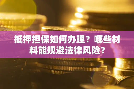 北京抵押担保如何办理？哪些材料能规避法律风险？