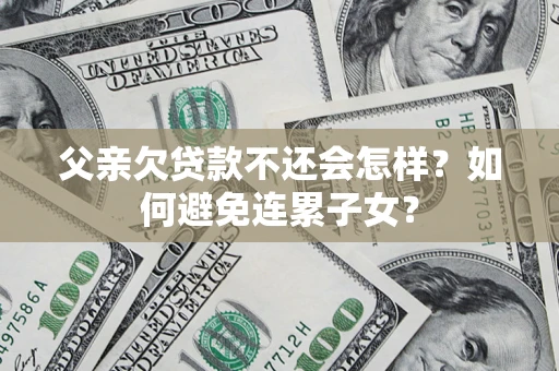 北京父亲欠贷款不还会怎样？如何避免连累子女？
