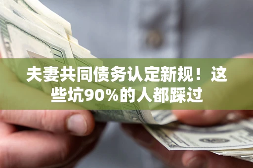 北京夫妻共同债务认定新规！这些坑90%的人都踩过