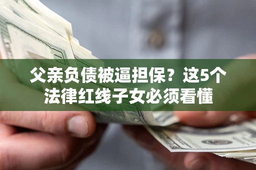 北京父亲负债被逼担保？这5个法律红线子女必须看懂