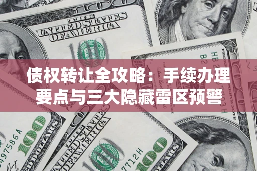 北京债权转让全攻略：手续办理要点与三大隐藏雷区预警