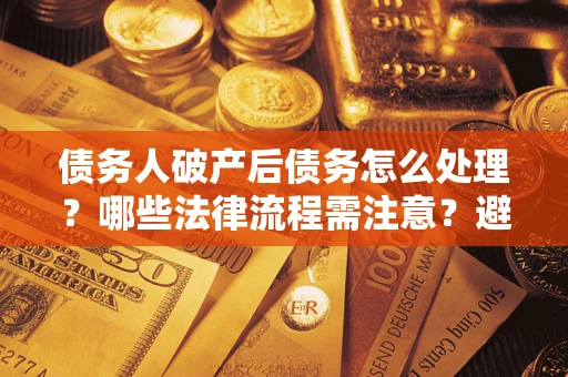 北京债务人破产后债务怎么处理？哪些法律流程需注意？避免踩坑指南