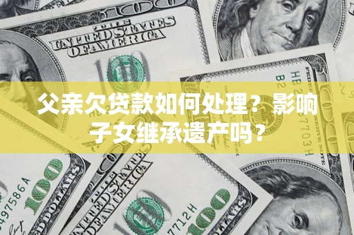 北京父亲欠贷款如何处理?影响子女继承遗产吗? 北京父亲欠贷款如何处理?影响子女继承遗产吗?