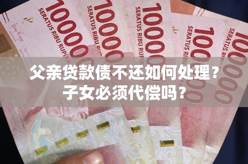 北京父亲贷款债不还如何处理？子女必须代偿吗？