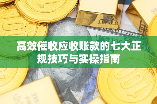 北京高效催收应收账款的七大正规技巧与实操指南