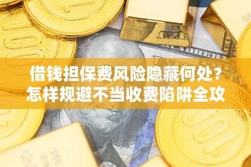 北京借钱担保费风险隐藏何处？怎样规避不当收费陷阱全攻略！