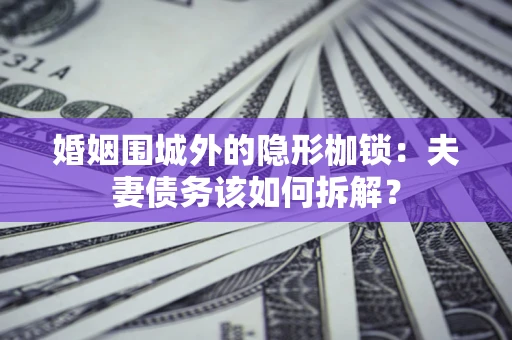 北京婚姻围城外的隐形枷锁：夫妻债务该如何拆解？