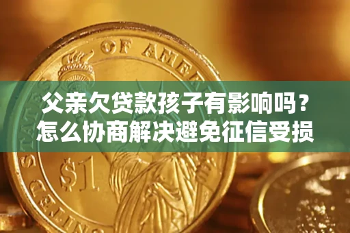 北京父亲欠贷款孩子有影响吗？怎么协商解决避免征信受损？