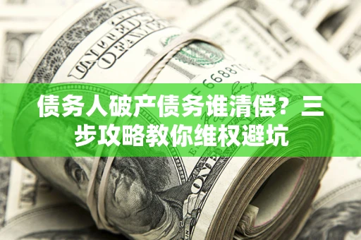 北京债务人破产债务谁清偿?三步攻略教你维权避坑 北京债务人破产债务谁清偿?三步攻略教你维权避坑