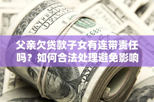 北京父亲欠贷款子女有连带责任吗？如何合法处理避免影响？