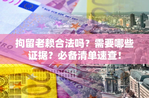 北京拘留老赖合法吗？需要哪些证据？必备清单速查！